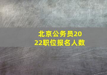 北京公务员2022职位报名人数