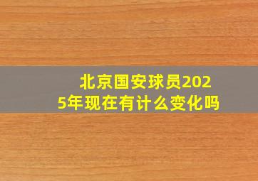 北京国安球员2025年现在有计么变化吗