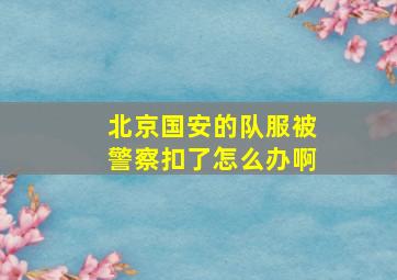 北京国安的队服被警察扣了怎么办啊