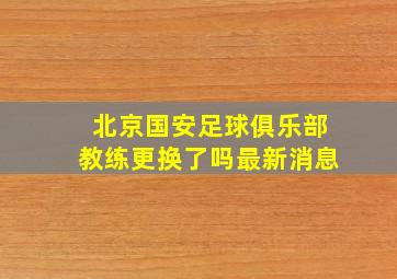 北京国安足球俱乐部教练更换了吗最新消息