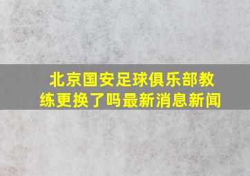 北京国安足球俱乐部教练更换了吗最新消息新闻