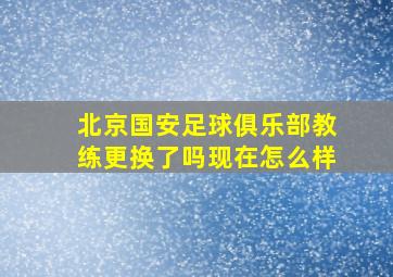 北京国安足球俱乐部教练更换了吗现在怎么样