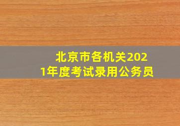 北京市各机关2021年度考试录用公务员