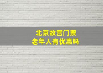 北京故宫门票老年人有优惠吗