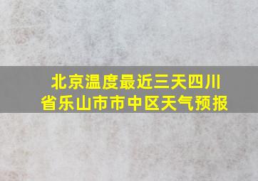 北京温度最近三天四川省乐山市市中区天气预报