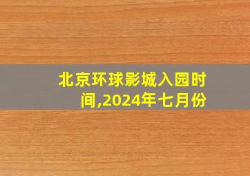 北京环球影城入园时间,2024年七月份