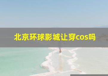 北京环球影城让穿cos吗