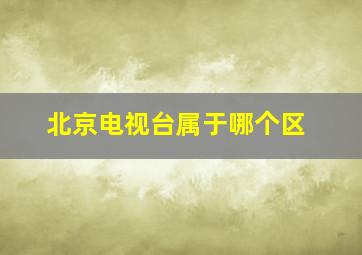 北京电视台属于哪个区