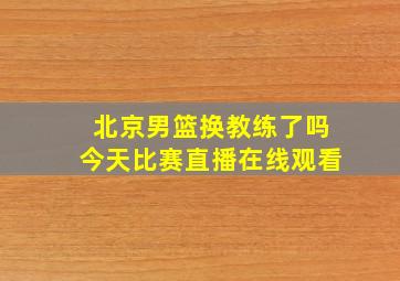 北京男篮换教练了吗今天比赛直播在线观看