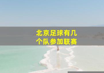 北京足球有几个队参加联赛