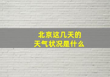 北京这几天的天气状况是什么