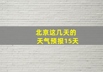 北京这几天的天气预报15天