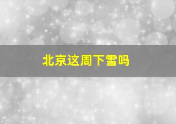 北京这周下雪吗