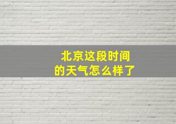 北京这段时间的天气怎么样了