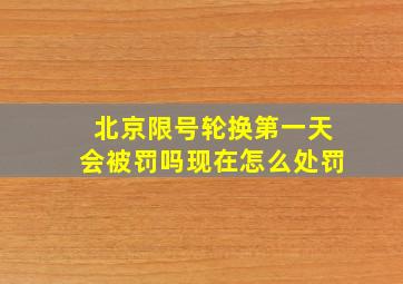 北京限号轮换第一天会被罚吗现在怎么处罚