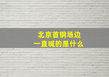 北京首钢场边一直喊的是什么