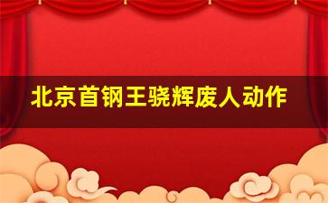 北京首钢王骁辉废人动作