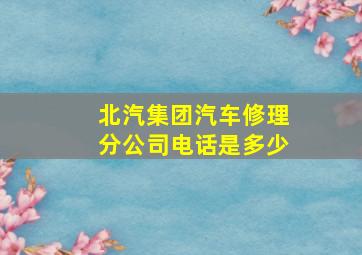 北汽集团汽车修理分公司电话是多少