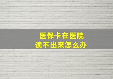 医保卡在医院读不出来怎么办