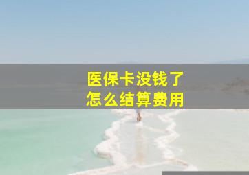 医保卡没钱了怎么结算费用