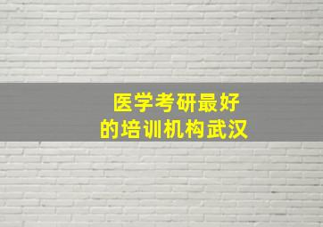 医学考研最好的培训机构武汉