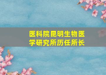 医科院昆明生物医学研究所历任所长