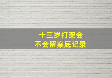 十三岁打架会不会留案底记录