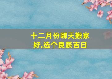 十二月份哪天搬家好,选个良辰吉日