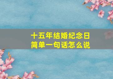 十五年结婚纪念日简单一句话怎么说