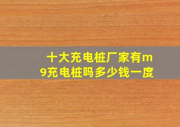 十大充电桩厂家有m9充电桩吗多少钱一度