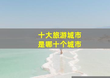 十大旅游城市是哪十个城市