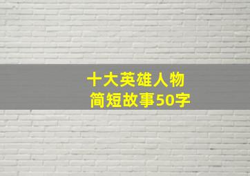 十大英雄人物简短故事50字