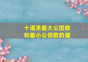 十道求最大公因数和最小公倍数的题