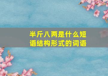 半斤八两是什么短语结构形式的词语