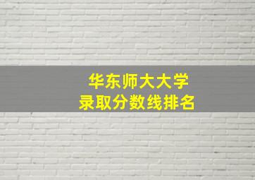 华东师大大学录取分数线排名