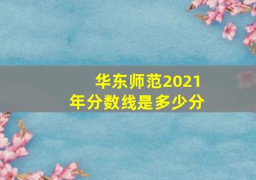 华东师范2021年分数线是多少分