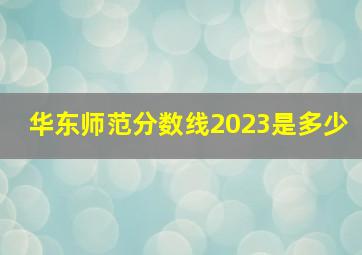 华东师范分数线2023是多少