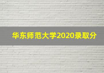 华东师范大学2020录取分