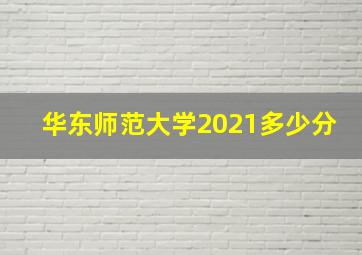 华东师范大学2021多少分