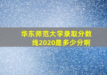 华东师范大学录取分数线2020是多少分啊