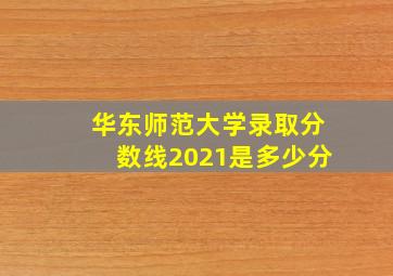 华东师范大学录取分数线2021是多少分