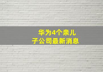 华为4个亲儿子公司最新消息