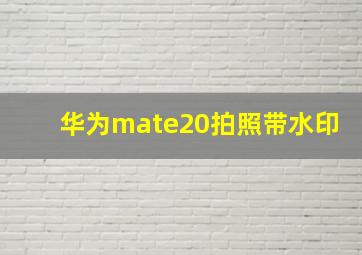 华为mate20拍照带水印