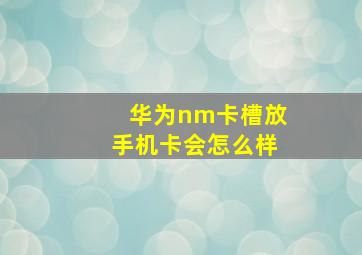 华为nm卡槽放手机卡会怎么样