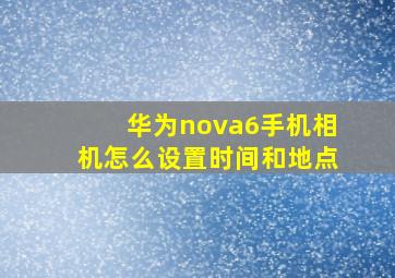 华为nova6手机相机怎么设置时间和地点