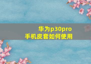 华为p30pro手机皮套如何使用