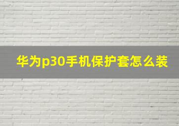 华为p30手机保护套怎么装