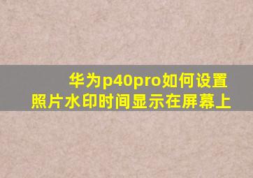 华为p40pro如何设置照片水印时间显示在屏幕上