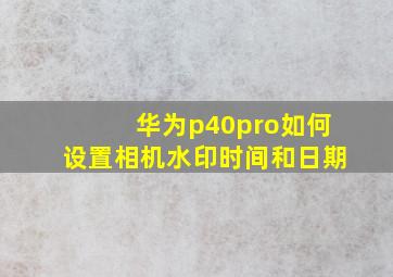 华为p40pro如何设置相机水印时间和日期