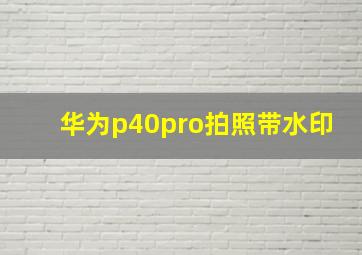 华为p40pro拍照带水印